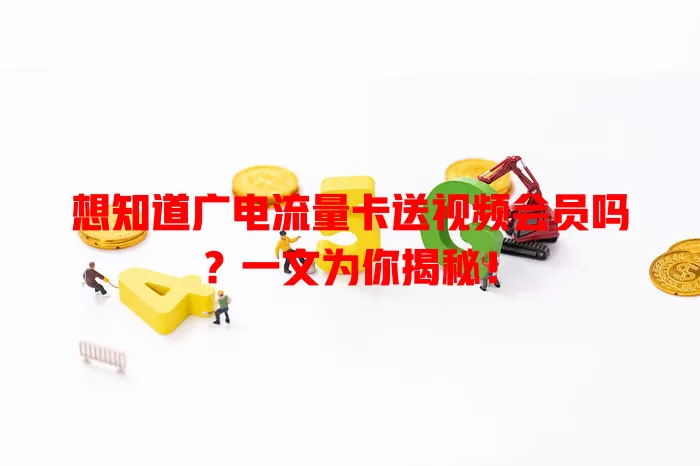 想知道广电流量卡送视频会员吗？一文为你揭秘！