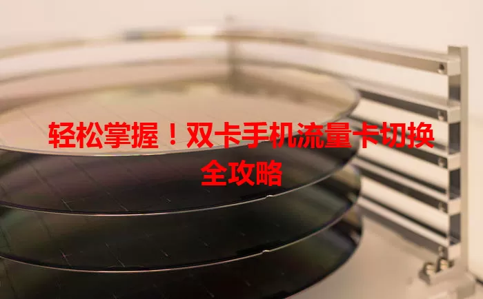 轻松掌握！双卡手机流量卡切换全攻略