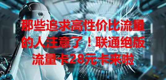 那些追求高性价比流量的人注意了！联通绝版流量卡28元卡来啦