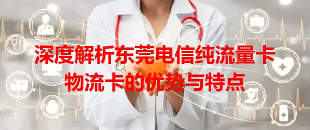 深度解析东莞电信纯流量卡物流卡的优势与特点