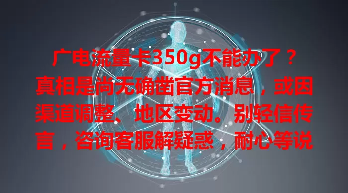 广电流量卡350g不能办了？真相是尚无确凿官方消息，或因渠道调整、地区变动。别轻信传言，咨询客服解疑惑，耐心等说不定又能畅享这高性价比套餐！