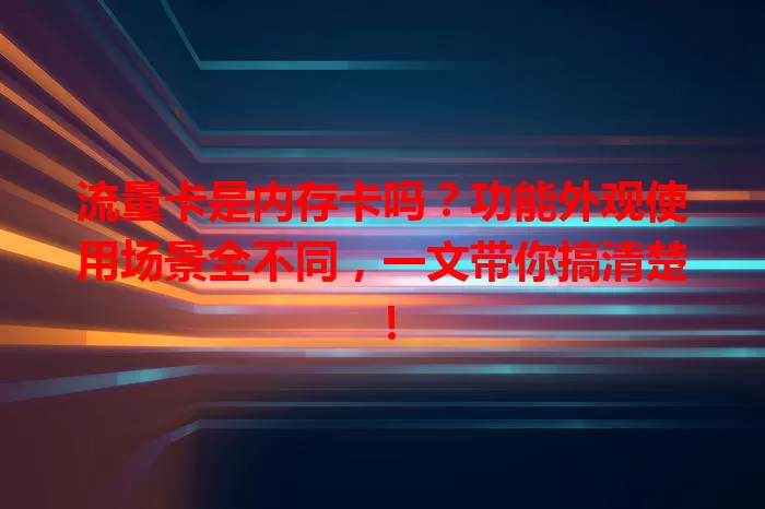 流量卡是内存卡吗？功能外观使用场景全不同，一文带你搞清楚！