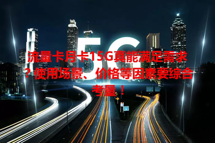 流量卡月卡15G真能满足需求？使用场景、价格等因素要综合考量！