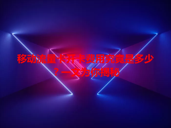 移动流量卡开卡费用究竟是多少？一文为你揭秘