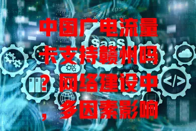 中国广电流量卡支持赣州吗？网络建设中，多因素影响，发展态势良好