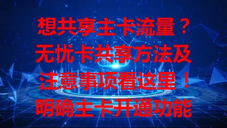 想共享主卡流量？无忧卡共享方法及注意事项看这里！明确主卡开通功能，通过官方 APP 设置，留意流量类型、有效期，合理共享畅享便捷网络。
