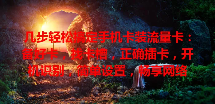 几步轻松搞定手机卡装流量卡：备好卡，找卡槽，正确插卡，开机识别，简单设置，畅享网络