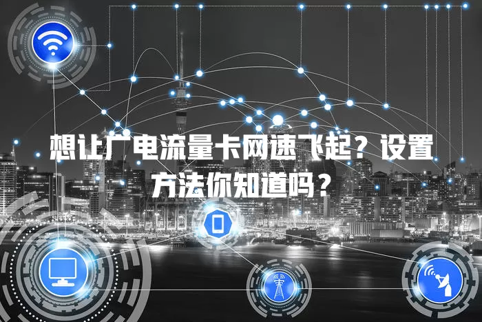 想让广电流量卡网速飞起？设置方法你知道吗？