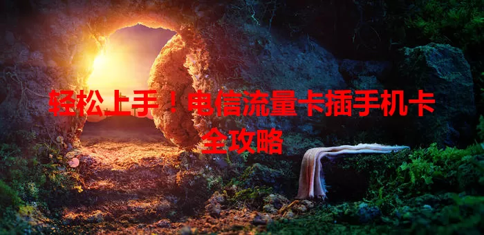 轻松上手！电信流量卡插手机卡全攻略