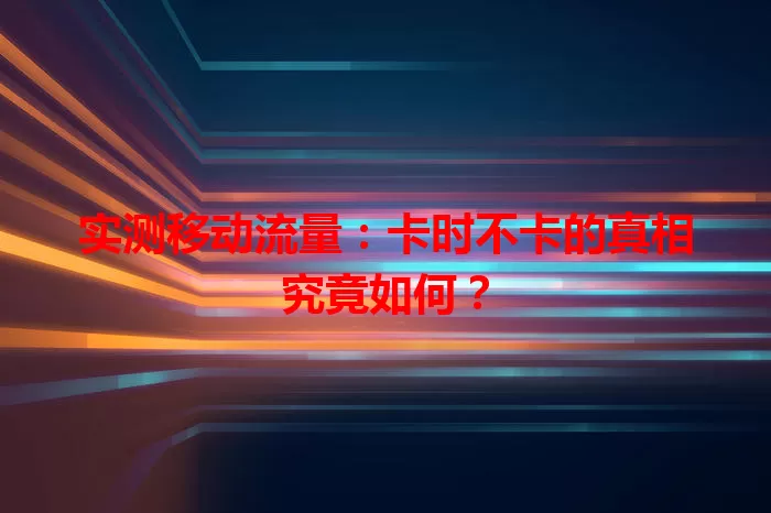 实测移动流量：卡时不卡的真相究竟如何？