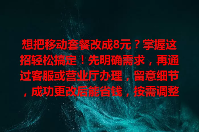想把移动套餐改成8元？掌握这招轻松搞定！先明确需求，再通过客服或营业厅办理，留意细节，成功更改后能省钱，按需调整套餐，让通信消费更合理。