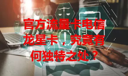 官方流量卡电信龙星卡，究竟有何独特之处？