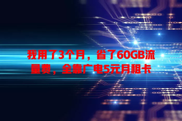 我用了3个月，省了60GB流量费，全靠广电5元月租卡