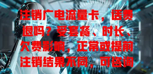 注销广电流量卡，话费退吗？受套餐、时长、欠费影响，正常或提前注销结果不同，可咨询客服、看业务说明综合判断