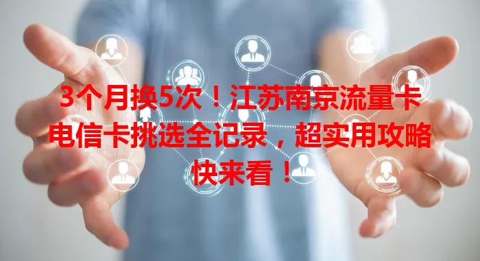 3个月换5次！江苏南京流量卡电信卡挑选全记录，超实用攻略快来看！