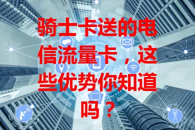 骑士卡送的电信流量卡，这些优势你知道吗？