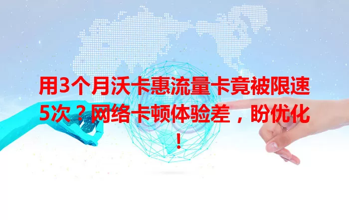 用3个月沃卡惠流量卡竟被限速5次？网络卡顿体验差，盼优化！