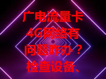 广电流量卡4G网络有问题咋办？检查设备、环境，确认卡状态，合理设参数，搞不定就找客服