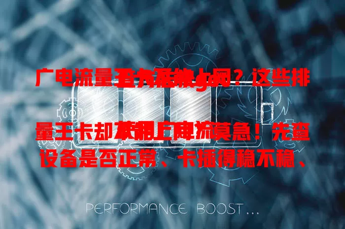 广电流量王卡不能上网？这些排查方法快get

使用广电流量王卡却不能上网？莫急！先查设备是否正常、卡插得稳不稳、流量够不够、网络环境好不好。排查后仍不行，联系客服。按此逐一排查，轻松解决上网难题