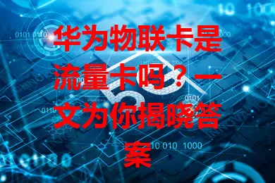 华为物联卡是流量卡吗？一文为你揭晓答案