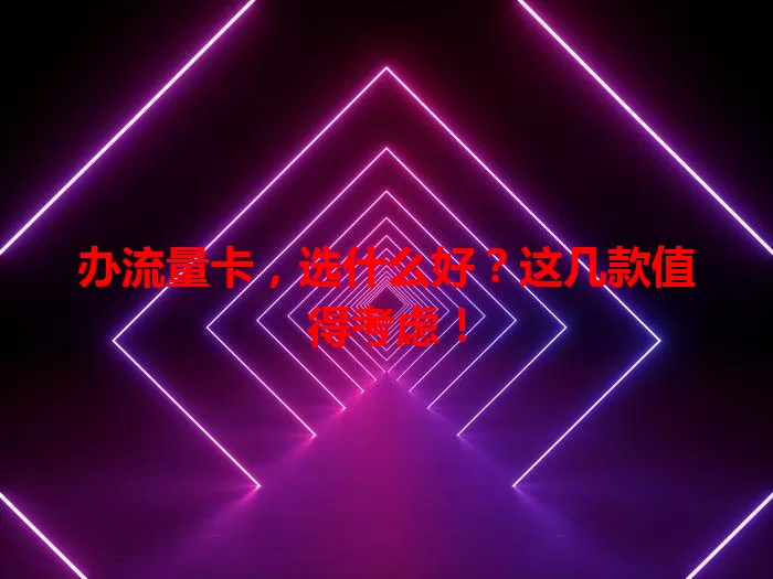 办流量卡，选什么好？这几款值得考虑！