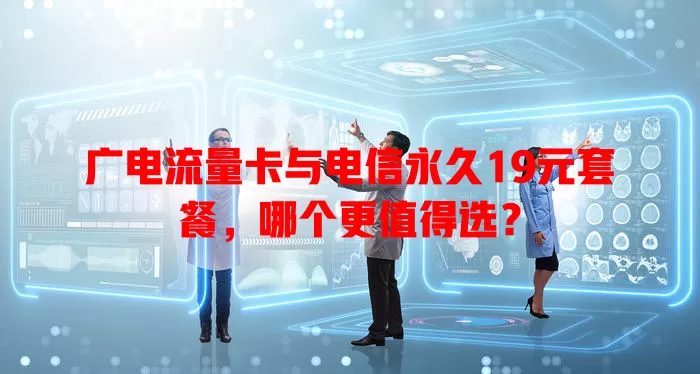 广电流量卡与电信永久19元套餐，哪个更值得选？