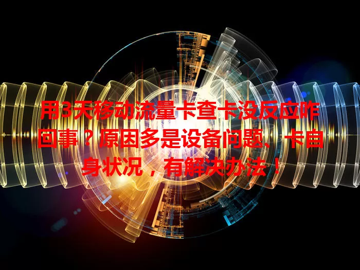 用3天移动流量卡查卡没反应咋回事？原因多是设备问题、卡自身状况，有解决办法！