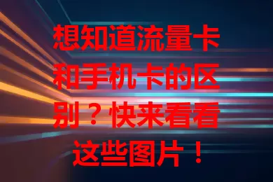 想知道流量卡和手机卡的区别？快来看看这些图片！