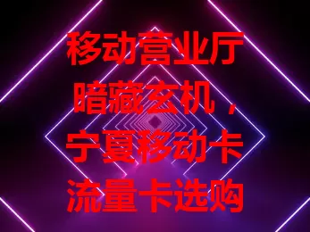 移动营业厅暗藏玄机，宁夏移动卡流量卡选购流程曝光！