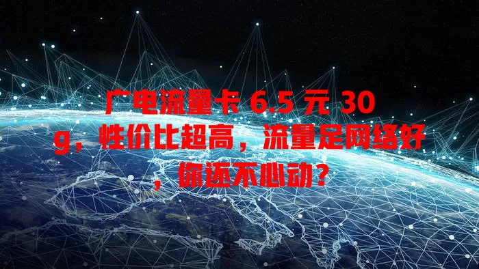 广电流量卡 6.5 元 30g，性价比超高，流量足网络好，你还不心动？