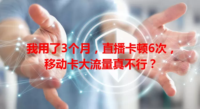 我用了3个月，直播卡顿6次，移动卡大流量真不行？