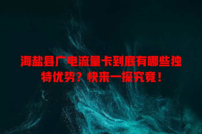 海盐县广电流量卡到底有哪些独特优势？快来一探究竟！