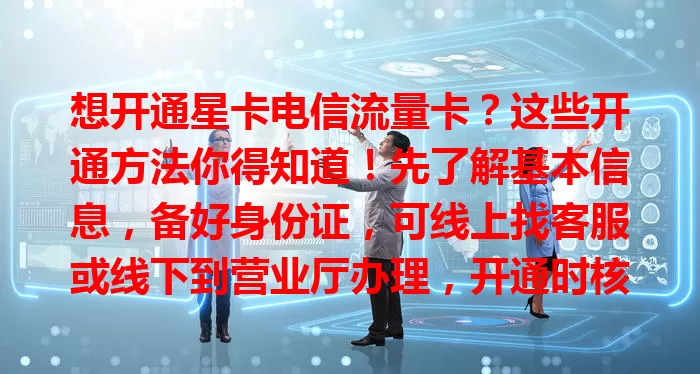 想开通星卡电信流量卡？这些开通方法你得知道！先了解基本信息，备好身份证，可线上找客服或线下到营业厅办理，开通时核对信息，就能畅享便捷上网体验。