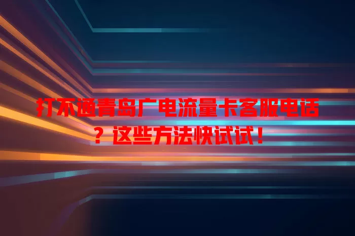 打不通青岛广电流量卡客服电话？这些方法快试试！
