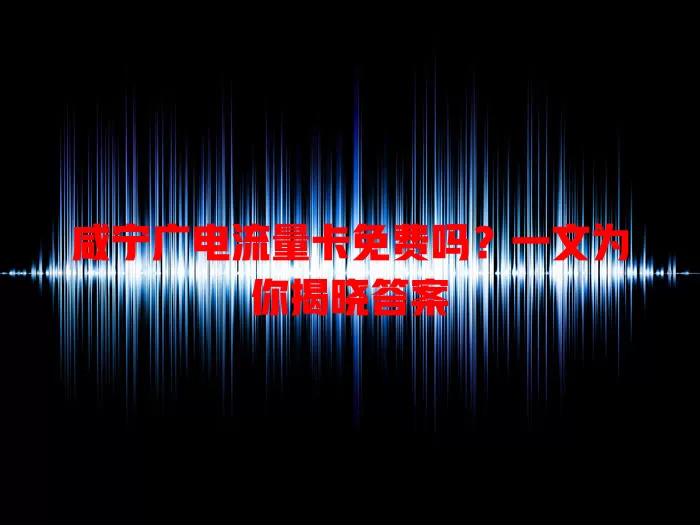 咸宁广电流量卡免费吗？一文为你揭晓答案