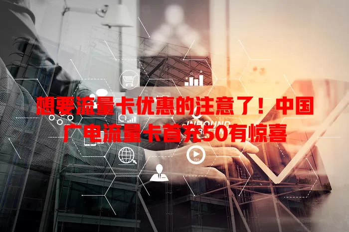 想要流量卡优惠的注意了！中国广电流量卡首充50有惊喜