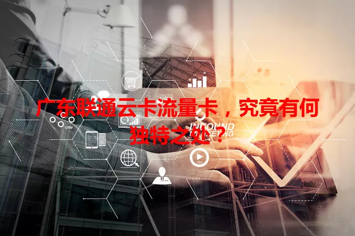 广东联通云卡流量卡，究竟有何独特之处？