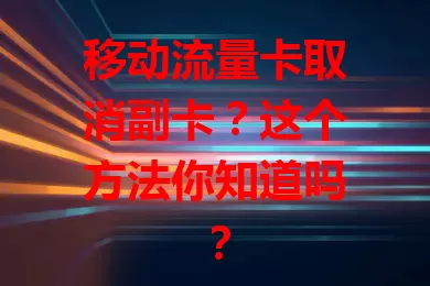 移动流量卡取消副卡？这个方法你知道吗？