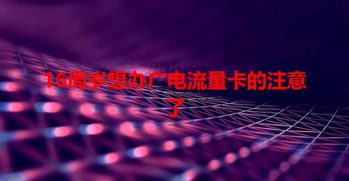16周岁想办广电流量卡的注意了