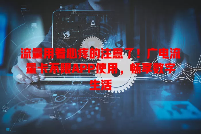 流量用着心疼的注意了！广电流量卡不限APP使用，畅享数字生活