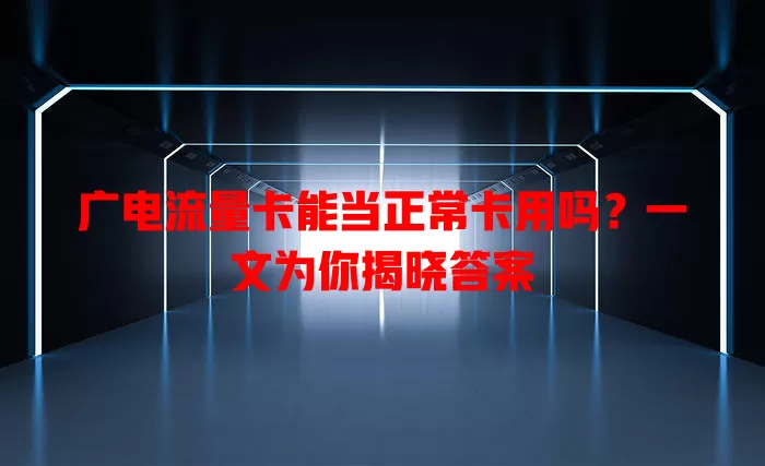 广电流量卡能当正常卡用吗？一文为你揭晓答案