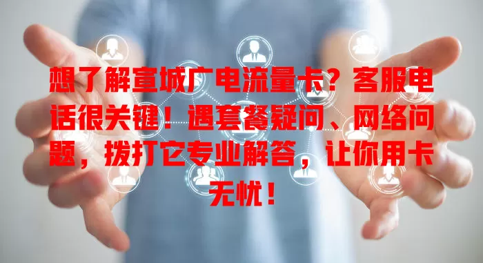 想了解宣城广电流量卡？客服电话很关键！遇套餐疑问、网络问题，拨打它专业解答，让你用卡无忧！
