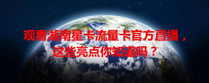 观看湖南星卡流量卡官方直播，这些亮点你知道吗？