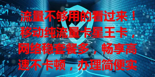 流量不够用的看过来！移动纯流量卡星王卡，网络稳套餐多，畅享高速不卡顿，办理简便实现流量自由