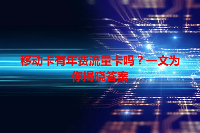 移动卡有年费流量卡吗？一文为你揭晓答案