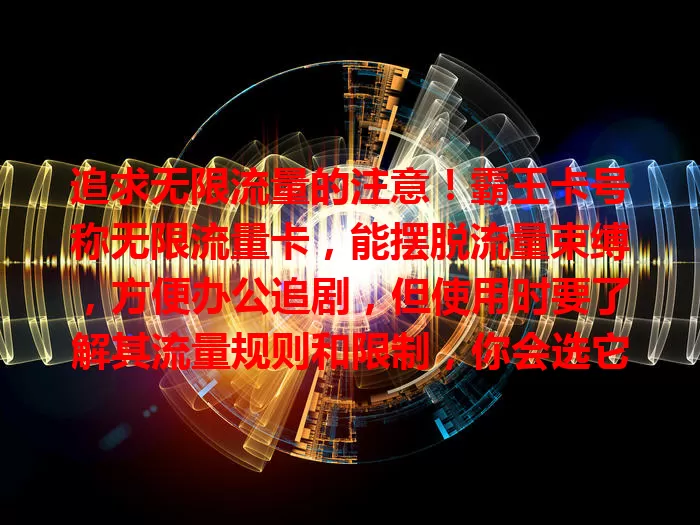 追求无限流量的注意！霸王卡号称无限流量卡，能摆脱流量束缚，方便办公追剧，但使用时要了解其流量规则和限制，你会选它吗？