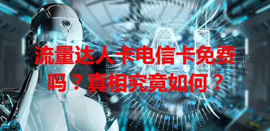 流量达人卡电信卡免费吗？真相究竟如何？