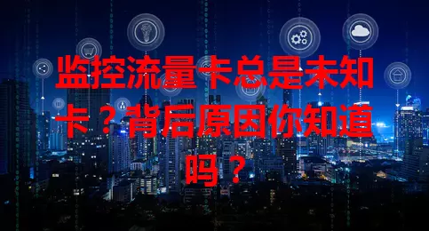 监控流量卡总是未知卡？背后原因你知道吗？