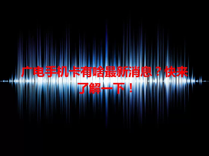 广电手机卡有啥最新消息？快来了解一下！