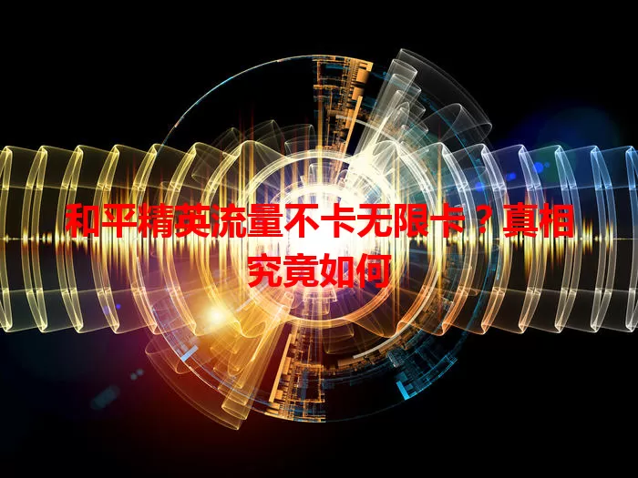和平精英流量不卡无限卡？真相究竟如何